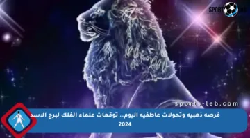 فرصة ذهبية وتحولات عاطفية اليوم.. توقعات علماء الفلك لبرج الأسد 2024
